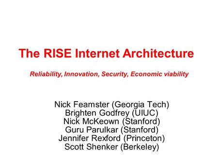 The RISE Internet Architecture Nick Feamster (Georgia Tech) Brighten Godfrey (UIUC) Nick McKeown (Stanford) Guru Parulkar (Stanford) Jennifer Rexford (Princeton)