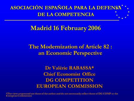 The Modernization of Article 82 : an Economic Perspective Dr Valérie RABASSA* Chief Economist Office DG COMPETITION EUROPEAN COMMISSION *The views expressed.