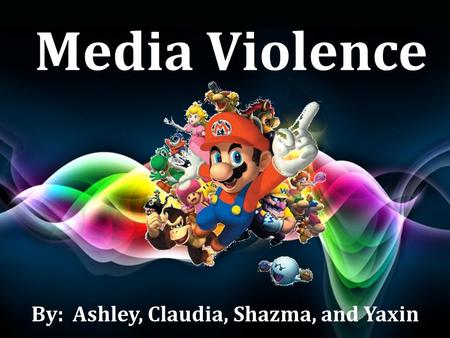 Media Violence By: Ashley, Claudia, Shazma, and Yaxin.