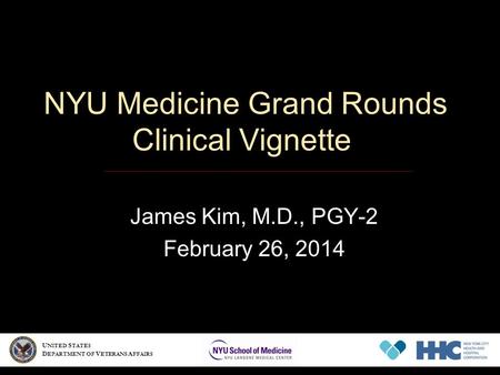 NYU Medicine Grand Rounds Clinical Vignette James Kim, M.D., PGY-2 February 26, 2014 U NITED S TATES D EPARTMENT OF V ETERANS A FFAIRS.