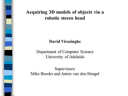 Acquiring 3D models of objects via a robotic stereo head David Virasinghe Department of Computer Science University of Adelaide Supervisors: Mike Brooks.