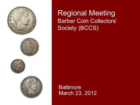 Regional Meeting Barber Coin Collectors’ Society (BCCS) Baltimore March 23, 2012.