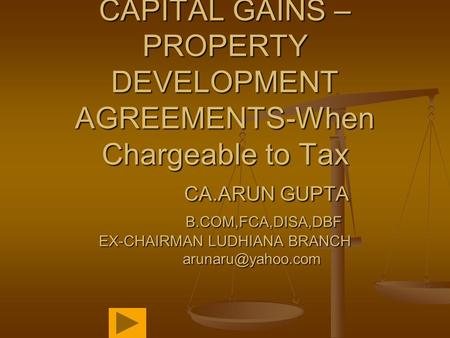 CAPITAL GAINS – PROPERTY DEVELOPMENT AGREEMENTS-When Chargeable to Tax CA.ARUN GUPTA B.COM,FCA,DISA,DBF EX-CHAIRMAN LUDHIANA BRANCH