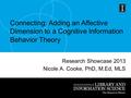 Week 4 Connecting: Adding an Affective Dimension to a Cognitive Information Behavior Theory Research Showcase 2013 Nicole A. Cooke, PhD, M.Ed, MLS.