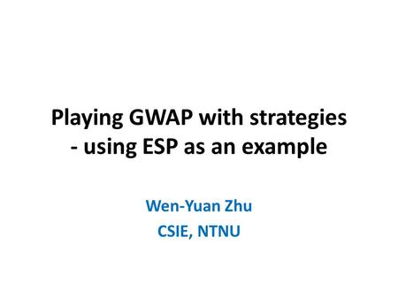 Playing GWAP with strategies - using ESP as an example Wen-Yuan Zhu CSIE, NTNU.