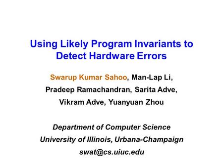 Using Likely Program Invariants to Detect Hardware Errors Swarup Kumar Sahoo, Man-Lap Li, Pradeep Ramachandran, Sarita Adve, Vikram Adve, Yuanyuan Zhou.