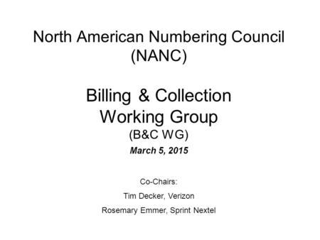 North American Numbering Council (NANC) Billing & Collection Working Group (B&C WG) March 5, 2015 Co-Chairs: Tim Decker, Verizon Rosemary Emmer, Sprint.