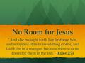 No Room for Jesus “And she brought forth her firstborn Son, and wrapped Him in swaddling cloths, and laid Him in a manger, because there was no room for.