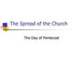 The Spread of the Church The Day of Pentecost The Moving of the Holy Spirit While the apostles and disciples are meeting the Holy Spirit descends on.