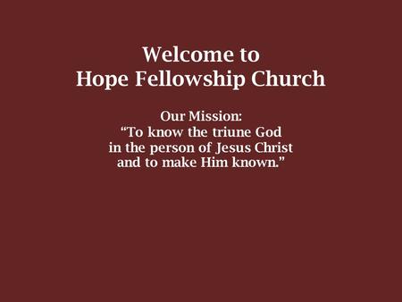 Welcome to Hope Fellowship Church Our Mission: “To know the triune God in the person of Jesus Christ and to make Him known.”