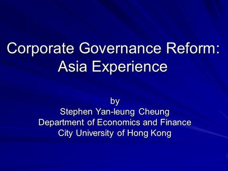 Corporate Governance Reform: Asia Experience by Stephen Yan-leung Cheung Department of Economics and Finance City University of Hong Kong.