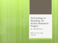 Technology in Reading: An Action Research Project By: Jennifer Kiner EDEL 676, Dr. Ford Fall 2011.