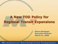 A New TOD Policy for Regional Transit Expansions Steve Heminger Executive Director March 11, 2005.