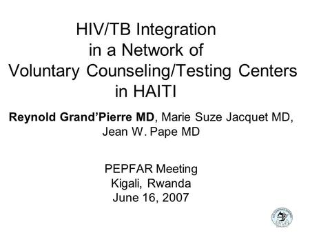 HIV/TB Integration in a Network of Voluntary Counseling/Testing Centers in HAITI Reynold Grand’Pierre MD, Marie Suze Jacquet MD, Jean W. Pape MD PEPFAR.