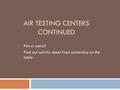 AIR TESTING CENTERS CONTINUED Pen or pencil Find out activity sheet from yesterday on the table.