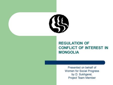 REGULATION OF CONFLICT OF INTEREST IN MONGOLIA Presented on behalf of Women for Social Progress by D. Sukhgerel, Project Team Member.