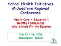 School Health Initiatives Midwestern Regional Conference July 23 – 24, 2008, Indianapolis, Indiana Health Care + Education = Healthy Communities: Why Schools.