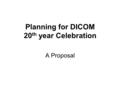 Planning for DICOM 20 th year Celebration A Proposal.