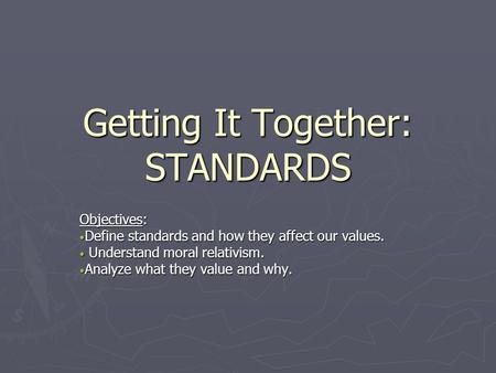 Getting It Together: STANDARDS Objectives: Define standards and how they affect our values. Define standards and how they affect our values. Understand.