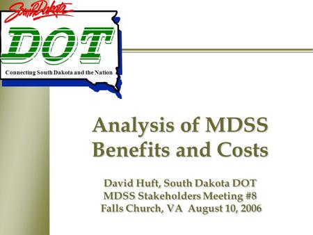 Analysis of MDSS Benefits and Costs David Huft, South Dakota DOT MDSS Stakeholders Meeting #8 Falls Church, VA August 10, 2006 Connecting South Dakota.