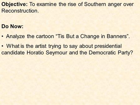 Objective: To examine the rise of Southern anger over Reconstruction. Do Now: Analyze the cartoon “Tis But a Change in Banners”. What is the artist trying.