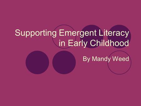 Supporting Emergent Literacy in Early Childhood By Mandy Weed.