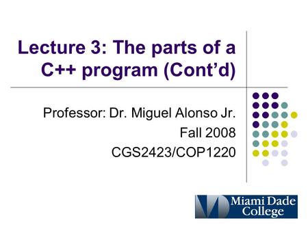 Lecture 3: The parts of a C++ program (Cont’d) Professor: Dr. Miguel Alonso Jr. Fall 2008 CGS2423/COP1220.