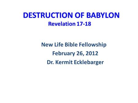 DESTRUCTION OF BABYLON Revelation 17-18 DESTRUCTION OF BABYLON Revelation 17-18 New Life Bible Fellowship February 26, 2012 Dr. Kermit Ecklebarger.