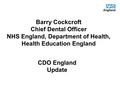 Barry Cockcroft Chief Dental Officer NHS England, Department of Health, Health Education England CDO England Update.