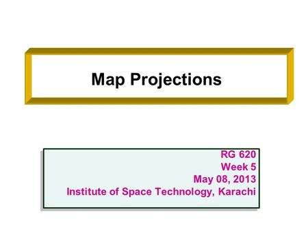 Map Projections RG 620 Week 5 May 08, 2013 Institute of Space Technology, Karachi RG 620 Week 5 May 08, 2013 Institute of Space Technology, Karachi.