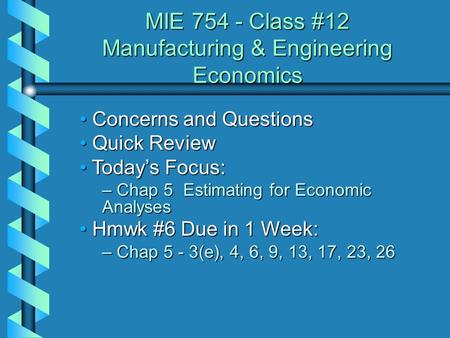 MIE 754 - Class #12 Manufacturing & Engineering Economics Concerns and Questions Concerns and Questions Quick Review Quick Review Today’s Focus: Today’s.