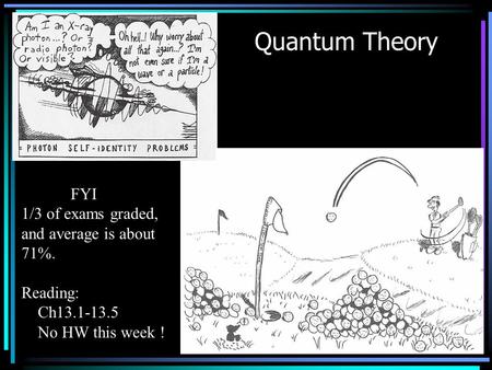 Quantum Theory FYI 1/3 of exams graded, and average is about 71%. Reading: Ch13.1-13.5 No HW this week !