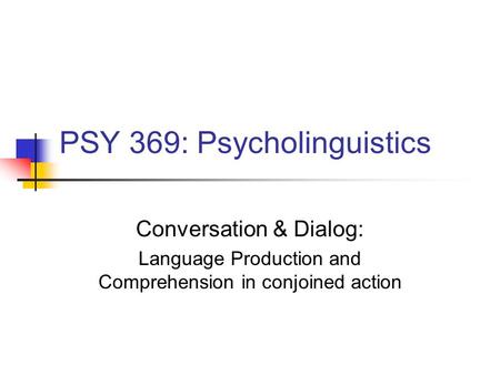 PSY 369: Psycholinguistics Conversation & Dialog: Language Production and Comprehension in conjoined action.