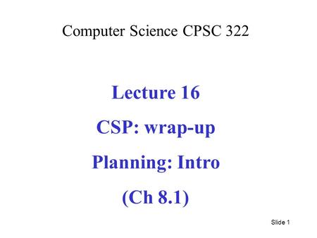 Computer Science CPSC 322 Lecture 16 CSP: wrap-up Planning: Intro (Ch 8.1) Slide 1.