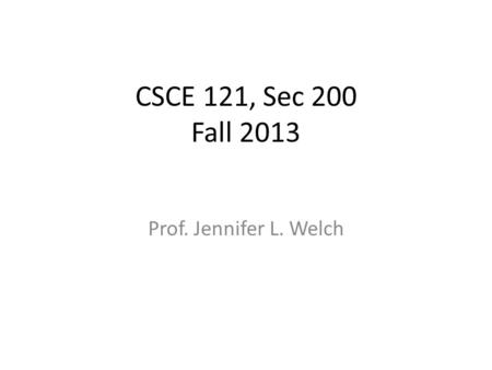 CSCE 121, Sec 200 Fall 2013 Prof. Jennifer L. Welch.