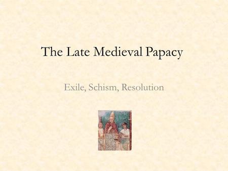 The Late Medieval Papacy Exile, Schism, Resolution.