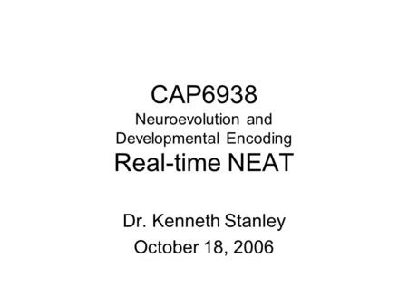 CAP6938 Neuroevolution and Developmental Encoding Real-time NEAT Dr. Kenneth Stanley October 18, 2006.