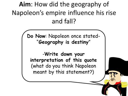 Aim: How did the geography of Napoleon’s empire influence his rise and fall? Do Now: Napoleon once stated- “Geography is destiny” -Write down your interpretation.