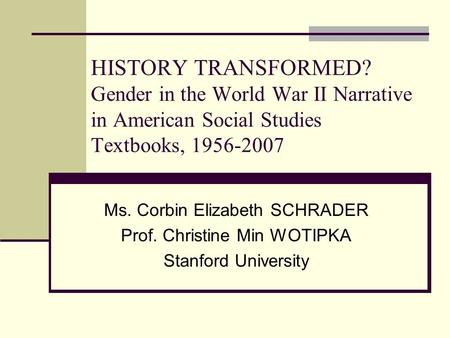 HISTORY TRANSFORMED? Gender in the World War II Narrative in American Social Studies Textbooks, 1956-2007 Ms. Corbin Elizabeth SCHRADER Prof. Christine.