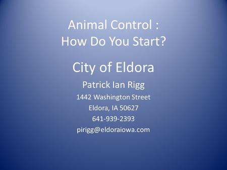 Animal Control : How Do You Start? City of Eldora Patrick Ian Rigg 1442 Washington Street Eldora, IA 50627 641-939-2393