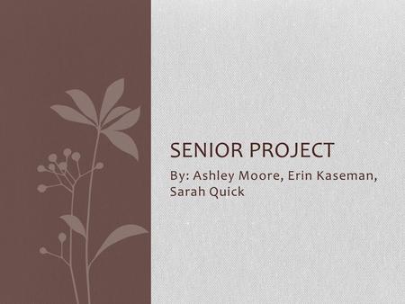 By: Ashley Moore, Erin Kaseman, Sarah Quick SENIOR PROJECT.