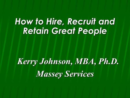 How to Hire, Recruit and Retain Great People Kerry Johnson, MBA, Ph.D. Kerry Johnson, MBA, Ph.D. Massey Services.