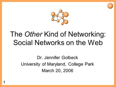 1 The Other Kind of Networking: Social Networks on the Web Dr. Jennifer Golbeck University of Maryland, College Park March 20, 2006.