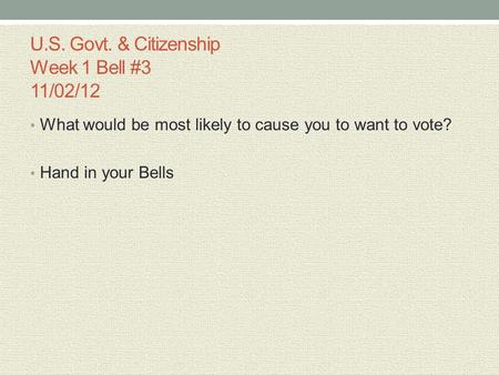 U.S. Govt. & Citizenship Week 1 Bell #3 11/02/12 What would be most likely to cause you to want to vote? Hand in your Bells.