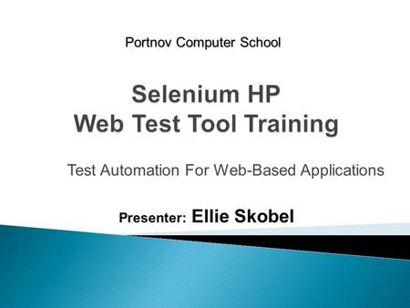 Test Automation For Web-Based Applications Portnov Computer School Presenter: Ellie Skobel.