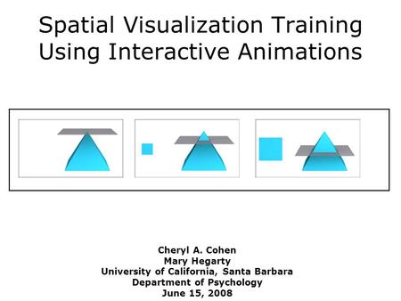 Spatial Visualization Training Using Interactive Animations Cheryl A. Cohen Mary Hegarty University of California, Santa Barbara Department of Psychology.