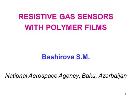 1 RESISTIVE GAS SENSORS WITH POLYMER FILMS Bashirova S.M. National Aerospace Agency, Baku, Azerbaijan.