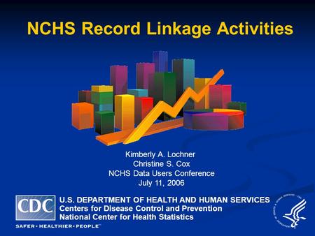 1 NCHS Record Linkage Activities Kimberly A. Lochner Christine S. Cox NCHS Data Users Conference July 11, 2006 U.S. DEPARTMENT OF HEALTH AND HUMAN SERVICES.