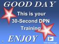 Good Day This is your This is your 30-Second DPN Training ENJOY Click here to begin DPN.