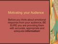 Motivating your Audience Before you think about emotional response from your audience, BE SURE you are providing them with accurate, appropriate and adequate.